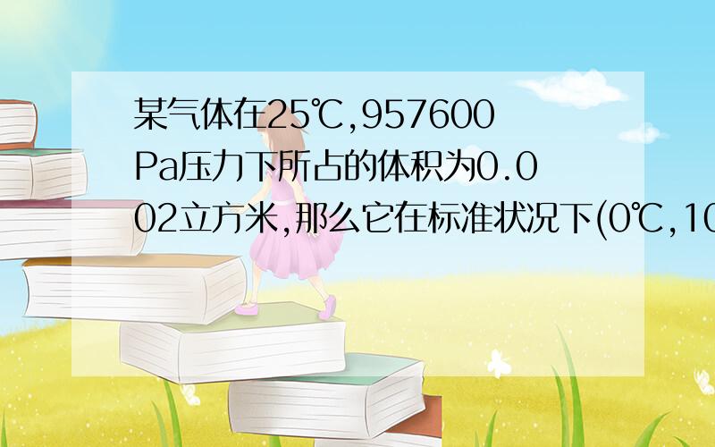 某气体在25℃,957600Pa压力下所占的体积为0.002立方米,那么它在标准状况下(0℃,101KPa)体积为多少?