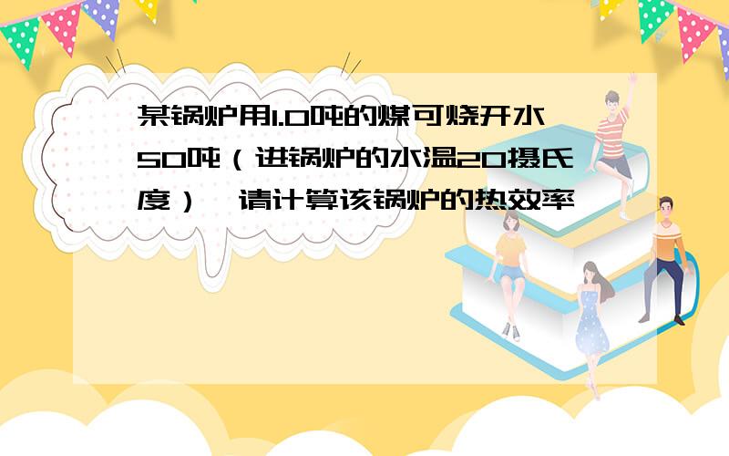 某锅炉用1.0吨的煤可烧开水50吨（进锅炉的水温20摄氏度）,请计算该锅炉的热效率