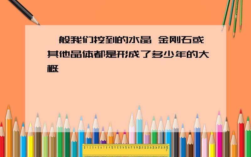 一般我们挖到的水晶 金刚石或其他晶体都是形成了多少年的大概