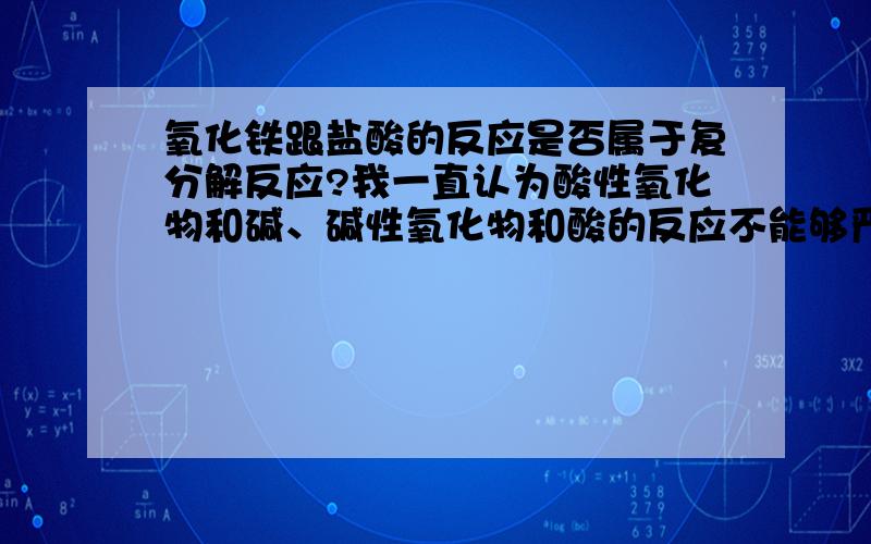 氧化铁跟盐酸的反应是否属于复分解反应?我一直认为酸性氧化物和碱、碱性氧化物和酸的反应不能够严格地算作复分解反应,不是严格的“两种化合物相互交换成分”的反应.但是今天做习题