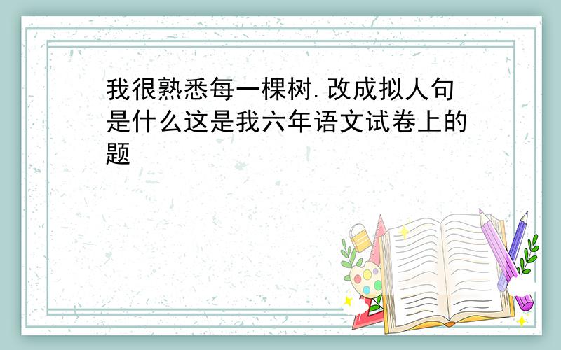 我很熟悉每一棵树.改成拟人句是什么这是我六年语文试卷上的题