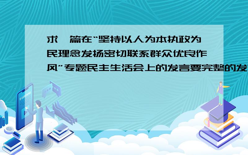 求一篇在“坚持以人为本执政为民理念发扬密切联系群众优良作风”专题民主生活会上的发言要完整的发言稿