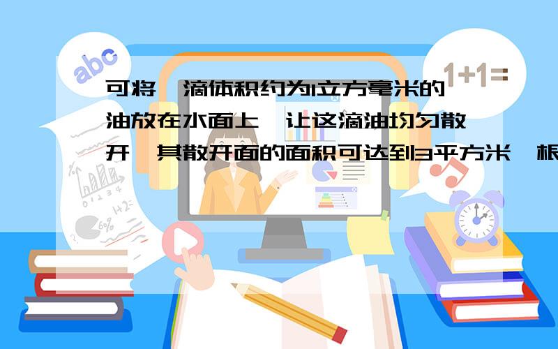 可将一滴体积约为1立方毫米的油放在水面上,让这滴油均匀散开,其散开面的面积可达到3平方米,根据这些数据你能算出油分子的直径约为多少吗?A.3.3*10^-9mB.3.3*10^-10mC.5.0*10^-9mD.35.0*10^-10m