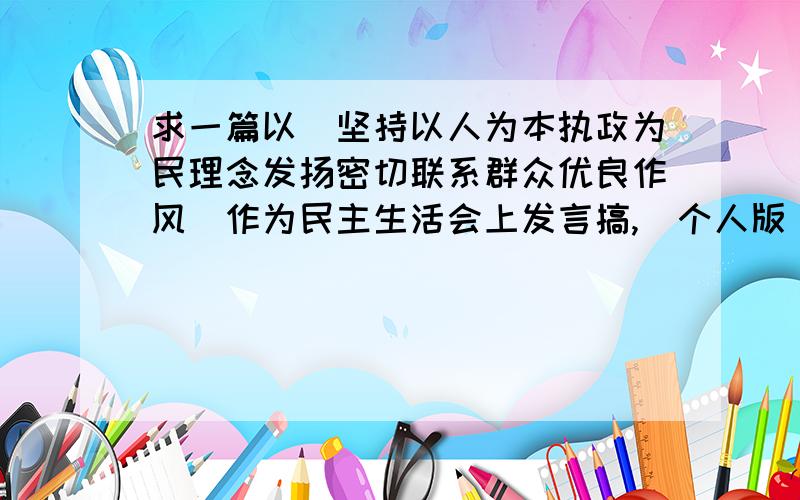 求一篇以（坚持以人为本执政为民理念发扬密切联系群众优良作风）作为民主生活会上发言搞,(个人版）职工