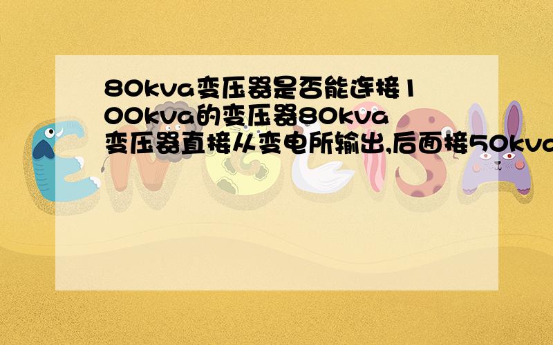 80kva变压器是否能连接100kva的变压器80kva变压器直接从变电所输出,后面接50kva变压器,因为用电符合较大,欲将50kva变压器增容成100kva变压器,可以直接增容50kva为100的么么?