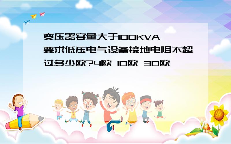 变压器容量大于100KVA,要求低压电气设备接地电阻不超过多少欧?4欧 10欧 30欧