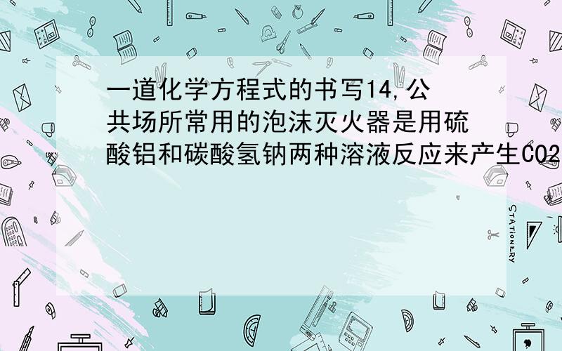 一道化学方程式的书写14,公共场所常用的泡沫灭火器是用硫酸铝和碳酸氢钠两种溶液反应来产生CO2,同时还产生硫酸钠和一种白色沉淀(氢氧化铝).该反应的化学方程式__________________ __ .