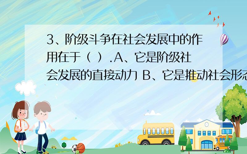 3、阶级斗争在社会发展中的作用在于（ ）.A、它是阶级社会发展的直接动力 B、它是推动社会形态更替的质