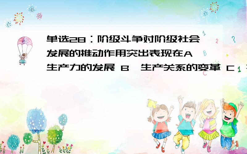 单选28：阶级斗争对阶级社会发展的推动作用突出表现在A,生产力的发展 B,生产关系的变革 C,社会形态的更替 D,科技的进步