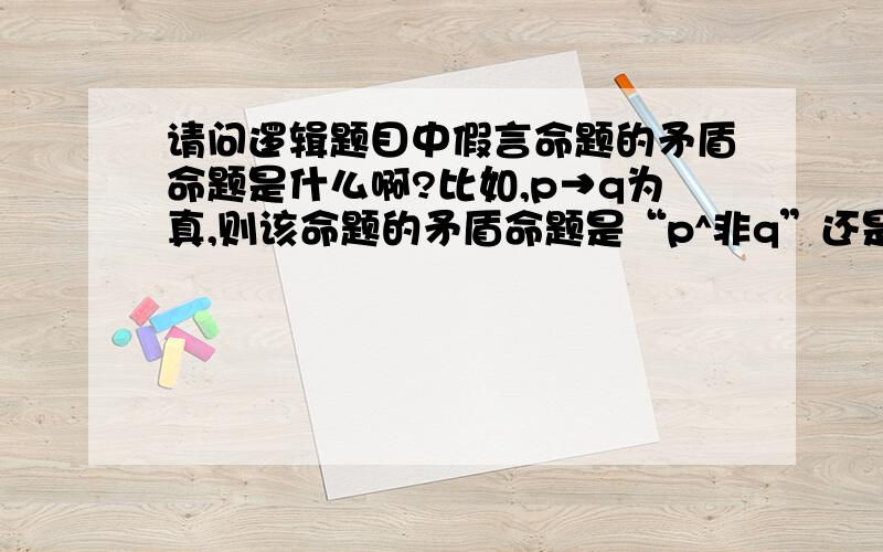 请问逻辑题目中假言命题的矛盾命题是什么啊?比如,p→q为真,则该命题的矛盾命题是“p^非q”还是“非p^q”或者是两个都可以?如果明天下雨,我就去踢球的矛盾命题是:A.如果明天不下雨,我就