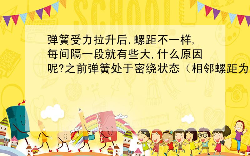 弹簧受力拉升后,螺距不一样,每间隔一段就有些大,什么原因呢?之前弹簧处于密绕状态（相邻螺距为0）弹簧丝径0.4 弹簧内径1.7