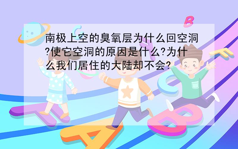 南极上空的臭氧层为什么回空洞?使它空洞的原因是什么?为什么我们居住的大陆却不会?