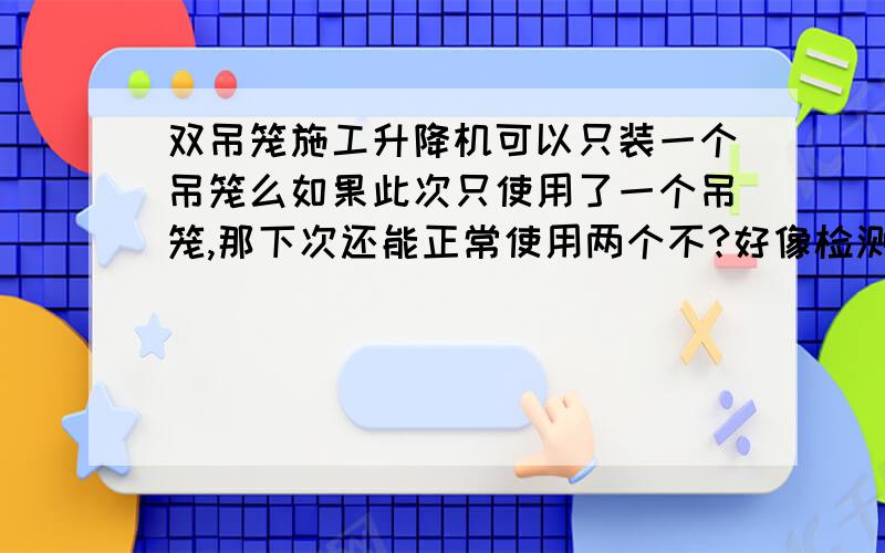 双吊笼施工升降机可以只装一个吊笼么如果此次只使用了一个吊笼,那下次还能正常使用两个不?好像检测的说：使用一个后,以后就只能用一个了