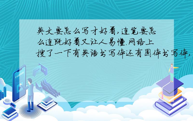 英文要怎么写才好看,连笔要怎么连既好看又让人易懂.网络上搜了一下有英语书写体还有圆体书写体,到底有没这些体的存在的?如何去买一个好的字帖来练习?