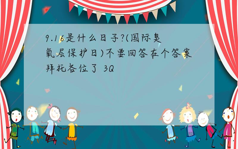 9.16是什么日子?(国际臭氧层保护日)不要回答在个答案拜托各位了 3Q