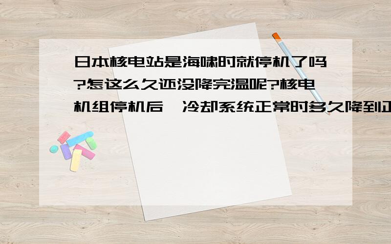 日本核电站是海啸时就停机了吗?怎这么久还没降完温呢?核电机组停机后,冷却系统正常时多久降到正常温度