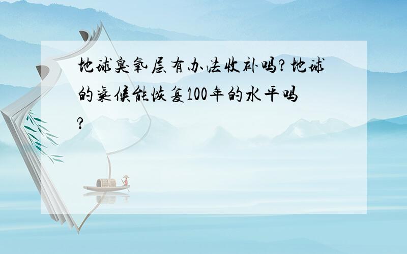 地球臭氧层有办法收补吗?地球的气候能恢复100年的水平吗?