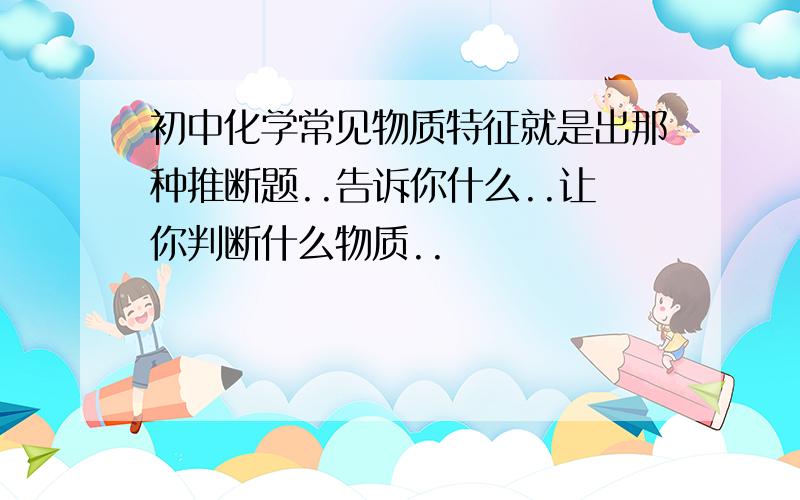 初中化学常见物质特征就是出那种推断题..告诉你什么..让你判断什么物质..