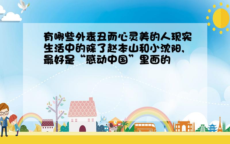 有哪些外表丑而心灵美的人现实生活中的除了赵本山和小沈阳,最好是“感动中国”里面的