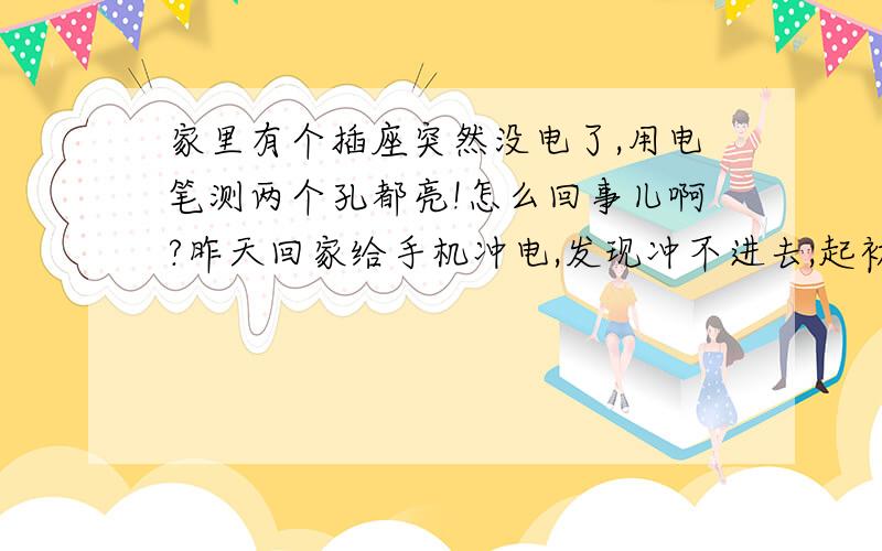 家里有个插座突然没电了,用电笔测两个孔都亮!怎么回事儿啊?昨天回家给手机冲电,发现冲不进去,起初以为充电器坏了,换了个充电器还是冲不进去,后来用电笔测墙上的壁插,发现两个孔都亮,