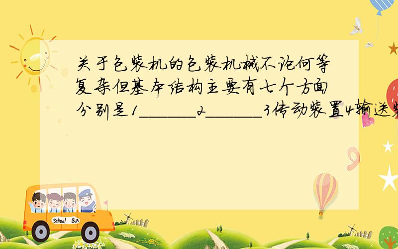 关于包装机的包装机械不论何等复杂但基本结构主要有七个方面分别是1______2______3传动装置4输送装置5动力部件6控制装置7机身与操作装置问：1 和2 填什么?