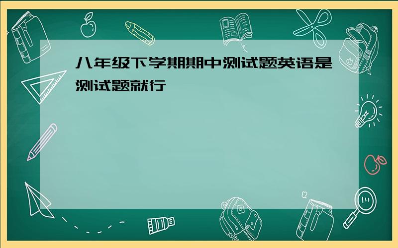 八年级下学期期中测试题英语是测试题就行