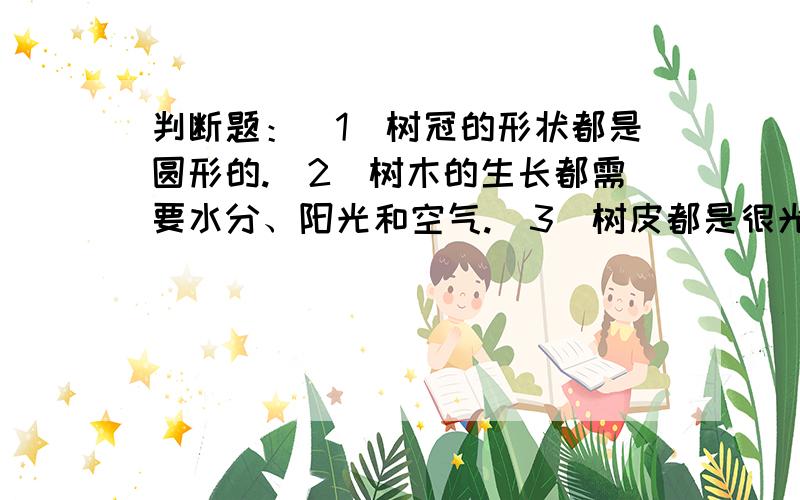 判断题：（1）树冠的形状都是圆形的.（2)树木的生长都需要水分、阳光和空气.（3）树皮都是很光滑的.