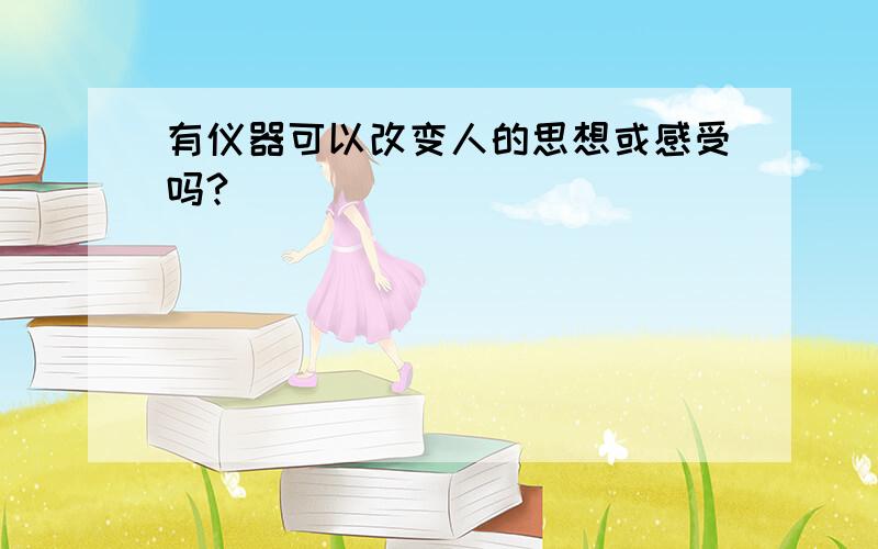 有仪器可以改变人的思想或感受吗?