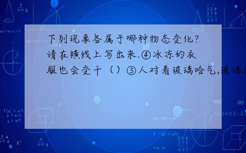 下列现象各属于哪种物态变化?请在横线上写出来.④冰冻的衣服也会变干（）⑤人对着玻璃哈气,玻璃沾上水汽（）⑥用锡焊接电子元件的过程中,先后发生的物态变化是（）和（）