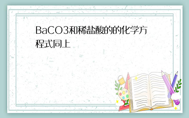 BaCO3和稀盐酸的的化学方程式同上