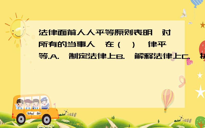 法律面前人人平等原则表明,对所有的当事人,在（ ）一律平等.A.制定法律上B.解释法律上C.执行法律上D.适用法律上