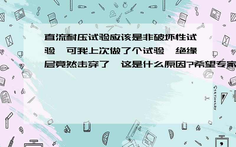 直流耐压试验应该是非破坏性试验,可我上次做了个试验,绝缘层竟然击穿了,这是什么原因?希望专家帮我解释一下,谢谢!