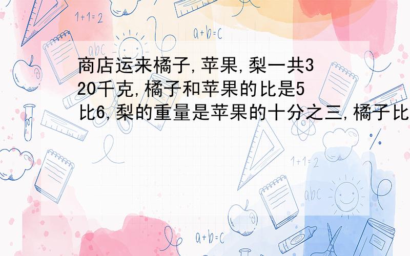 商店运来橘子,苹果,梨一共320千克,橘子和苹果的比是5比6,梨的重量是苹果的十分之三,橘子比梨多多少千克?