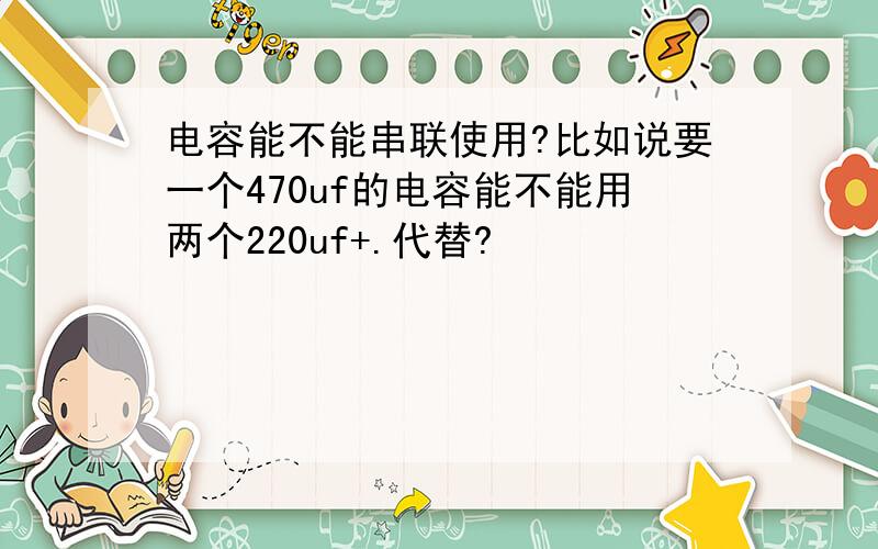 电容能不能串联使用?比如说要一个470uf的电容能不能用两个220uf+.代替?