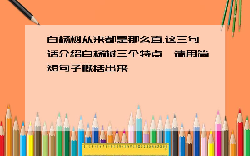 白杨树从来都是那么直.这三句话介绍白杨树三个特点,请用简短句子概括出来