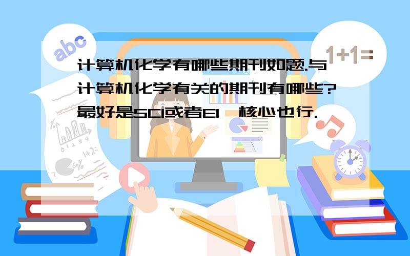 计算机化学有哪些期刊如题.与计算机化学有关的期刊有哪些?最好是SCI或者EI,核心也行.