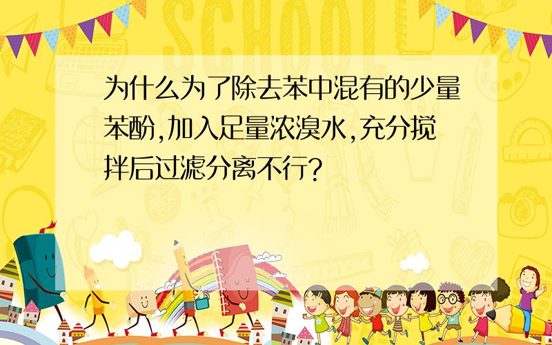 为什么为了除去苯中混有的少量苯酚,加入足量浓溴水,充分搅拌后过滤分离不行?