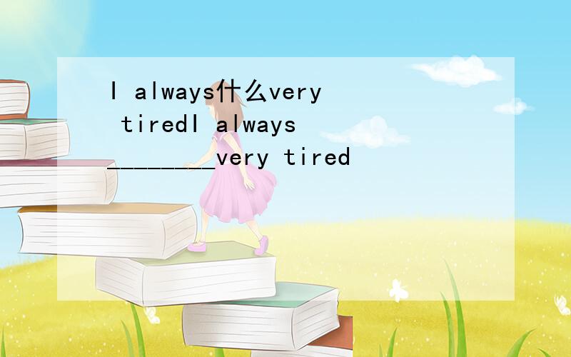 I always什么very tiredI always________very tired