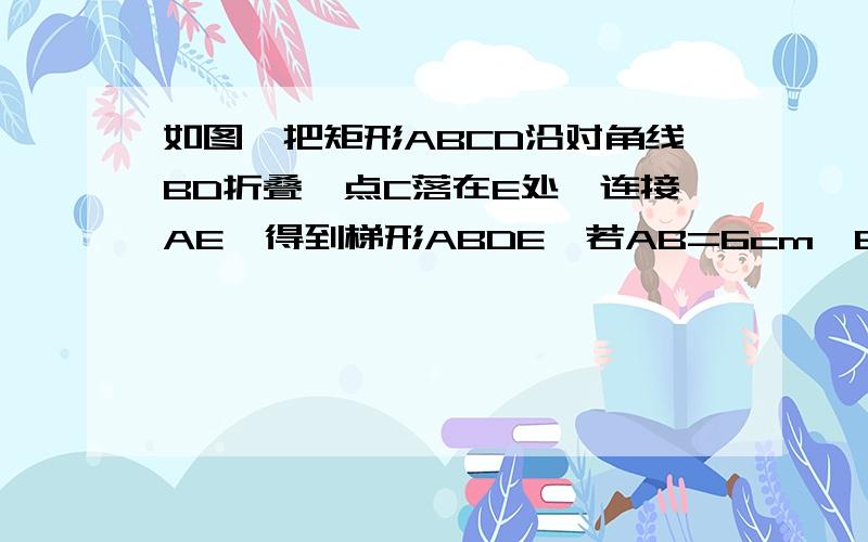 如图,把矩形ABCD沿对角线BD折叠,点C落在E处,连接AE,得到梯形ABDE,若AB=6cm,BC=10cm,求梯形ABDE的面积