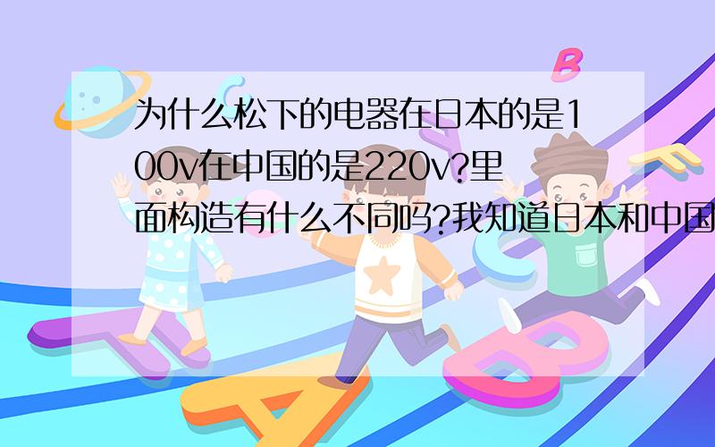 为什么松下的电器在日本的是100v在中国的是220v?里面构造有什么不同吗?我知道日本和中国的电压不同,我要问的是电器内部零件有哪些不同,如果在日本买的电器拿到中国来用,除了买个变压器