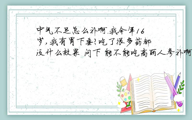 中气不足怎么补啊.我今年16岁,我有胃下垂?吃了很多药都没什么效果 问下 能不能吃高丽人参补啊 我才16岁啊 能吃高丽人参吗 听人说 小孩子不能吃补品 不然影响发育啊