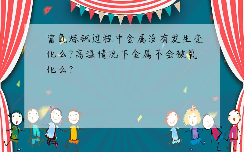 富氧炼钢过程中金属没有发生变化么?高温情况下金属不会被氧化么?