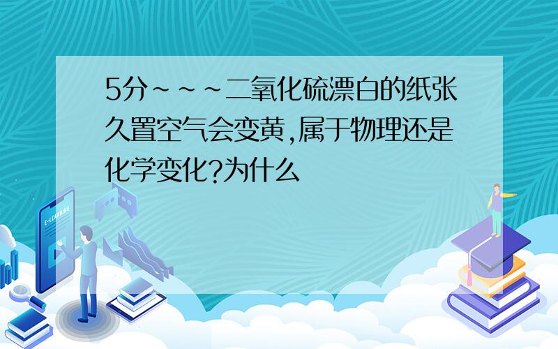 5分~~~二氧化硫漂白的纸张久置空气会变黄,属于物理还是化学变化?为什么