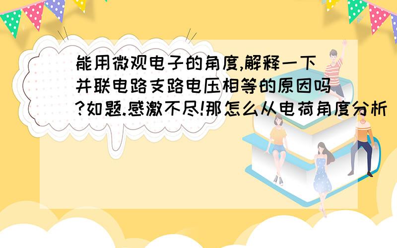 能用微观电子的角度,解释一下并联电路支路电压相等的原因吗?如题.感激不尽!那怎么从电荷角度分析 电路的动态