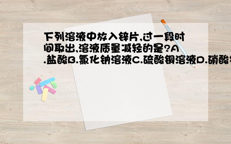 下列溶液中放入锌片,过一段时间取出,溶液质量减轻的是?A.盐酸B.氯化钠溶液C.硫酸铜溶液D.硝酸银溶液清详细解释为什么不是盐酸.不是产生H2减少了质量吗.如果是硝酸银的话,也可以选择硫酸