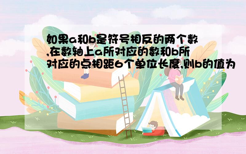 如果a和b是符号相反的两个数,在数轴上a所对应的数和b所对应的点相距6个单位长度,则b的值为