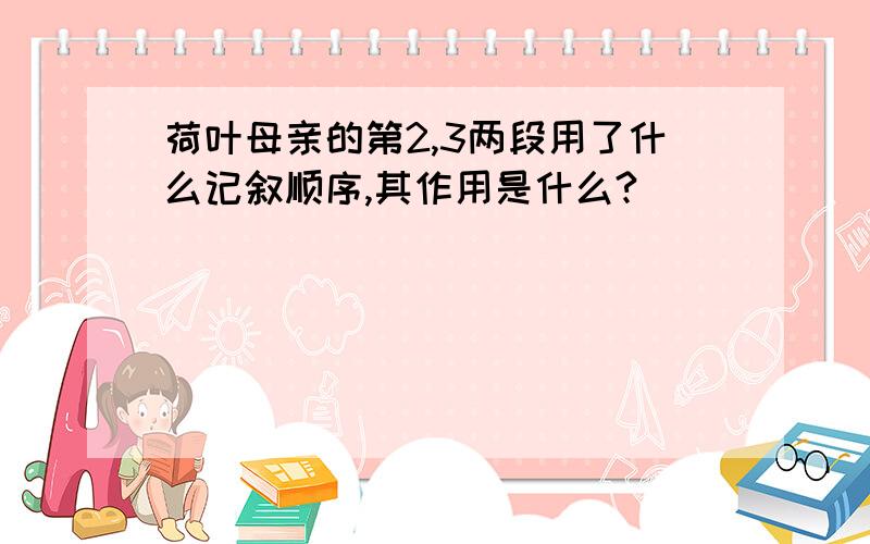 荷叶母亲的第2,3两段用了什么记叙顺序,其作用是什么?