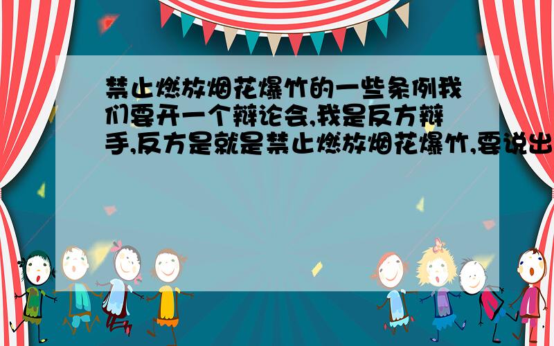 禁止燃放烟花爆竹的一些条例我们要开一个辩论会,我是反方辩手,反方是就是禁止燃放烟花爆竹,要说出为什么要禁止?越多越好,给加积分!