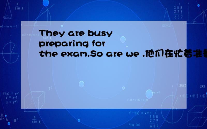 They are busy preparing for the exam.So are we .他们在忙着准备考试.我们也是.They are busy preparing for the exam.So are we .他们在忙着准备考试.我们也是.为什么这里用So are we,而不是So we are?