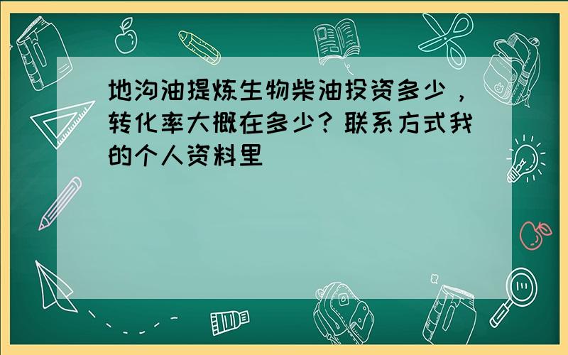 地沟油提炼生物柴油投资多少，转化率大概在多少？联系方式我的个人资料里